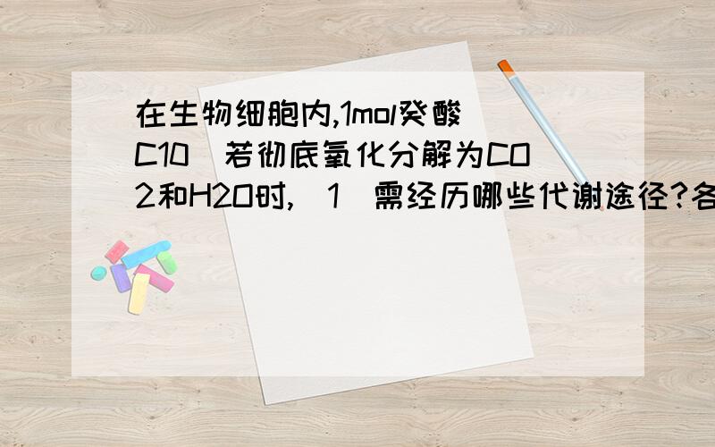 在生物细胞内,1mol癸酸（C10）若彻底氧化分解为CO2和H2O时,（1）需经历哪些代谢途径?各途径在细胞内什么部位进行?（2）各途径分别净生成多少ATP?一共可净生成多少ATP?（9分）（设 ATP→ADP+Pi,