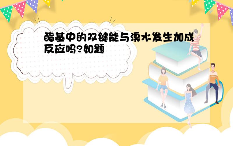 酯基中的双键能与溴水发生加成反应吗?如题