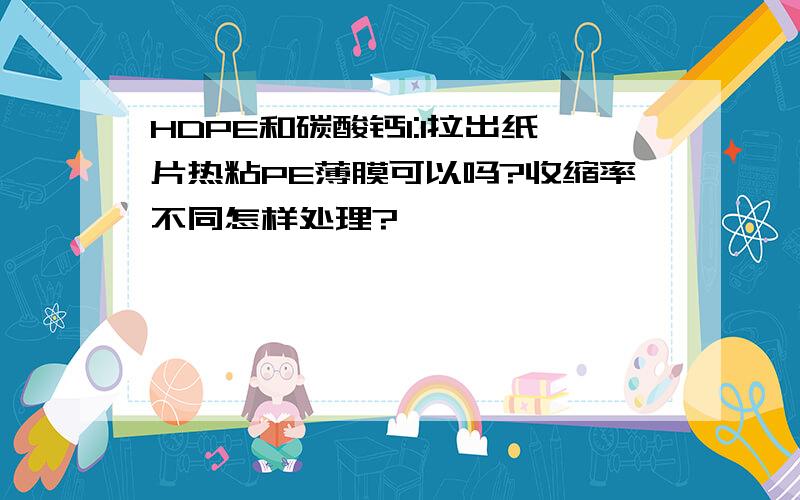 HDPE和碳酸钙1:1拉出纸片热粘PE薄膜可以吗?收缩率不同怎样处理?