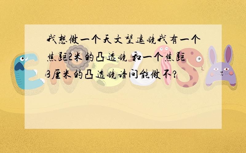 我想做一个天文望远镜我有一个焦距2米的凸透镜 和一个焦距3厘米的凸透镜请问能做不?