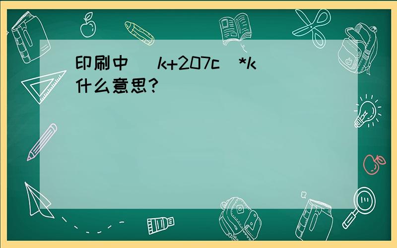 印刷中 (k+207c)*k什么意思?