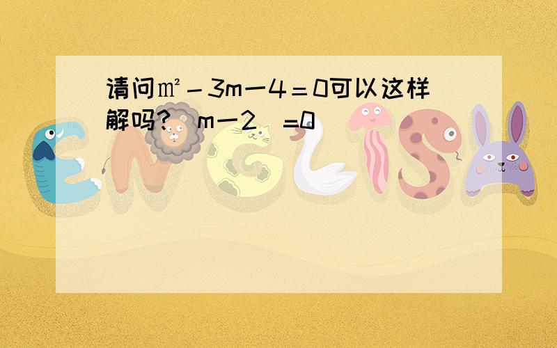 请问㎡－3m一4＝0可以这样解吗?(m一2)=0