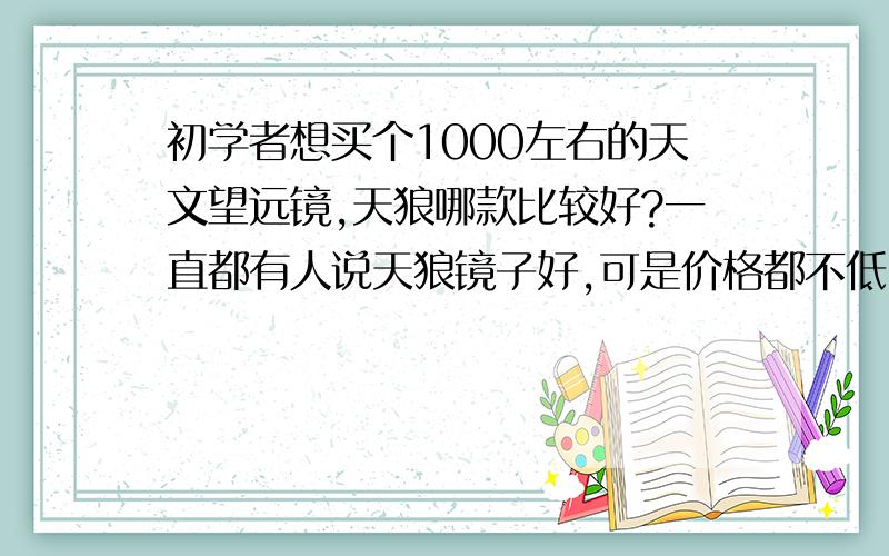 初学者想买个1000左右的天文望远镜,天狼哪款比较好?一直都有人说天狼镜子好,可是价格都不低.现在只能承受1000左右的,请问哪款比较好呢?