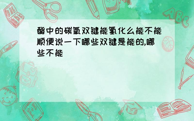 酯中的碳氧双键能氢化么能不能顺便说一下哪些双键是能的,哪些不能