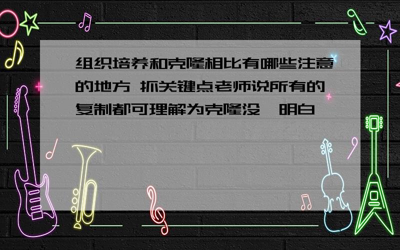 组织培养和克隆相比有哪些注意的地方 抓关键点老师说所有的复制都可理解为克隆没咋明白