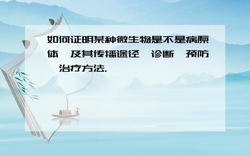 如何证明某种微生物是不是病原体,及其传播途径,诊断,预防,治疗方法.