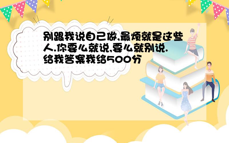 别跟我说自己做,最烦就是这些人.你要么就说,要么就别说.给我答案我给500分