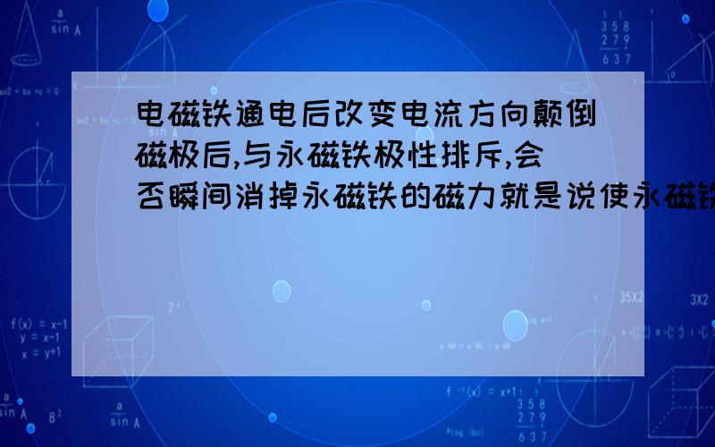 电磁铁通电后改变电流方向颠倒磁极后,与永磁铁极性排斥,会否瞬间消掉永磁铁的磁力就是说使永磁铁磁力降到最小,几乎没有磁力