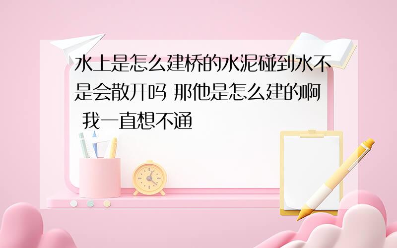 水上是怎么建桥的水泥碰到水不是会散开吗 那他是怎么建的啊 我一直想不通