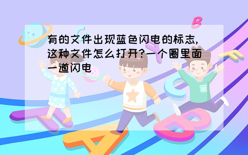 有的文件出现蓝色闪电的标志,这种文件怎么打开?一个圈里面一道闪电