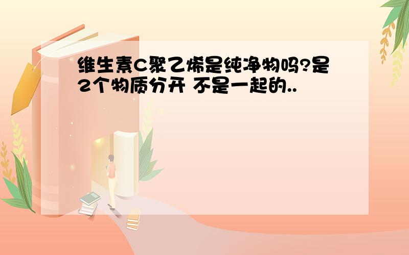 维生素C聚乙烯是纯净物吗?是2个物质分开 不是一起的..