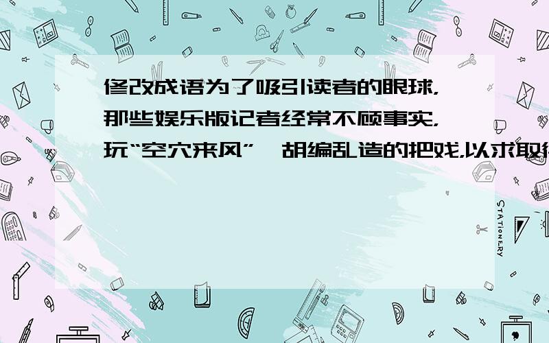 修改成语为了吸引读者的眼球，那些娱乐版记者经常不顾事实，玩“空穴来风”、胡编乱造的把戏，以求取得轰动效应。[空穴来风]人们对疼痛的认识存在误区，认为疼痛不是病，“忍无可