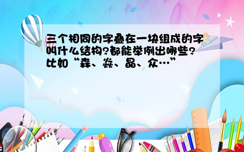 三个相同的字叠在一块组成的字叫什么结构?都能举例出哪些?比如“森、焱、晶、众…”