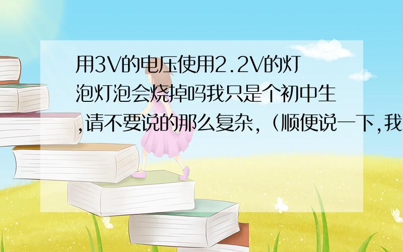 用3V的电压使用2.2V的灯泡灯泡会烧掉吗我只是个初中生,请不要说的那么复杂,（顺便说一下,我的分用光了,所以没悬赏.）