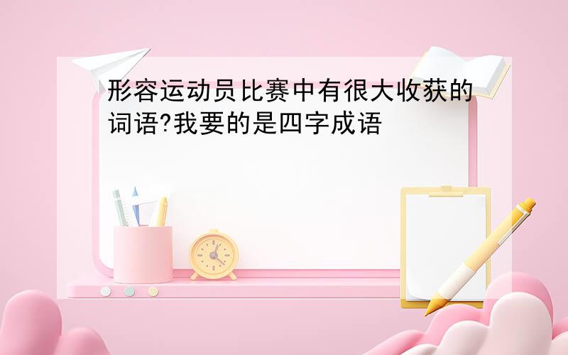 形容运动员比赛中有很大收获的词语?我要的是四字成语