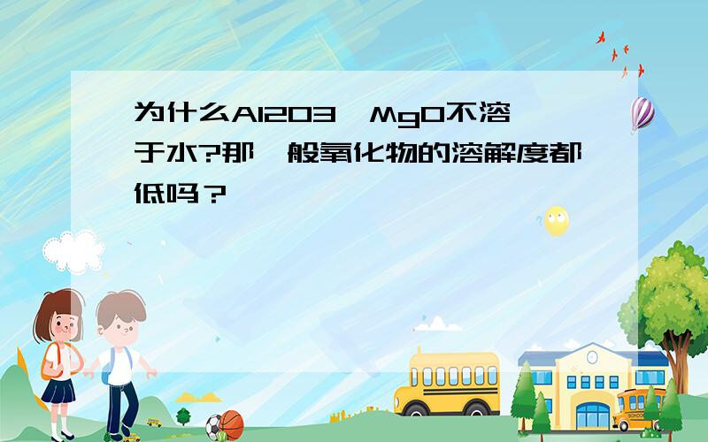 为什么Al2O3,MgO不溶于水?那一般氧化物的溶解度都低吗？