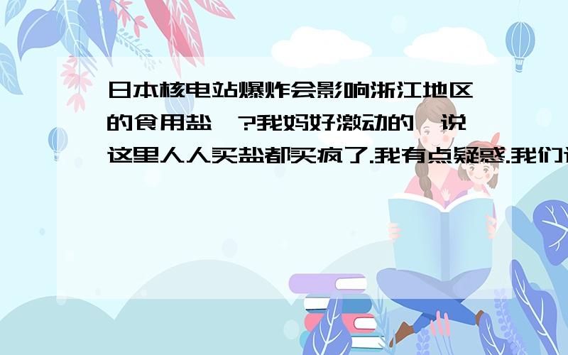 日本核电站爆炸会影响浙江地区的食用盐嘛?我妈好激动的,说这里人人买盐都买疯了.我有点疑惑.我们这里用的是加碘盐,是从海里提取的没错,不过也没这么夸张吧?