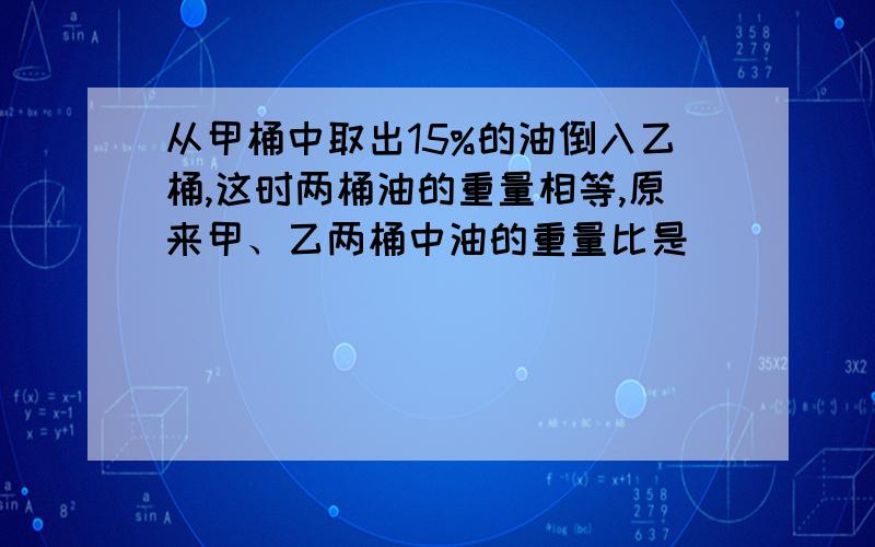 从甲桶中取出15%的油倒入乙桶,这时两桶油的重量相等,原来甲、乙两桶中油的重量比是（）