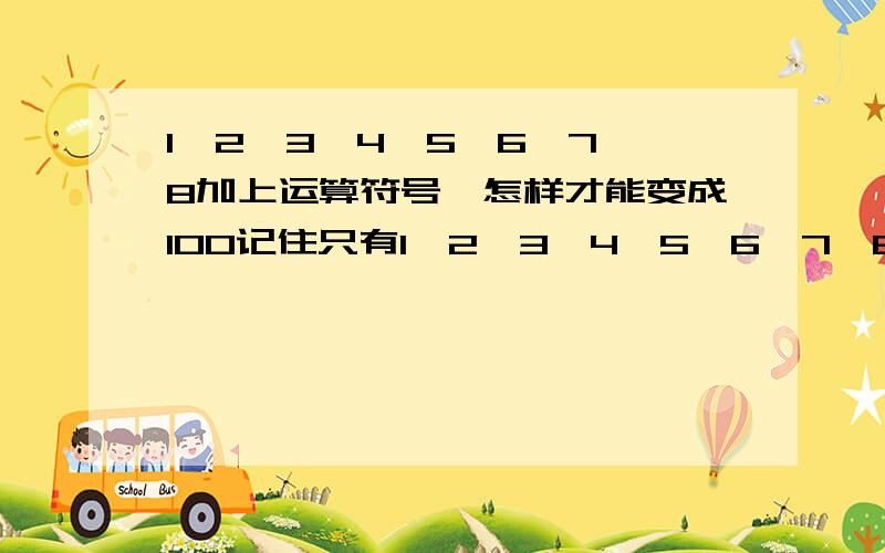 1、2、3、4、5、6、7、8加上运算符号,怎样才能变成100记住只有1、2、3、4、5、6、7、8