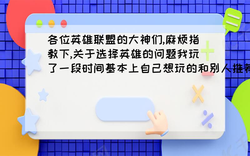 各位英雄联盟的大神们,麻烦指教下,关于选择英雄的问题我玩了一段时间基本上自己想玩的和别人推荐的都玩了下,我现在准备主攻几个英雄希望大家分析下,我准备练上单 中单 辅助 这3个位