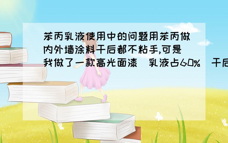 苯丙乳液使用中的问题用苯丙做内外墙涂料干后都不粘手,可是我做了一款高光面漆（乳液占60%)干后就有一点粘手.用什么样的乳液不会粘手呢?