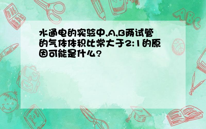 水通电的实验中,A,B两试管的气体体积比常大于2:1的原因可能是什么?