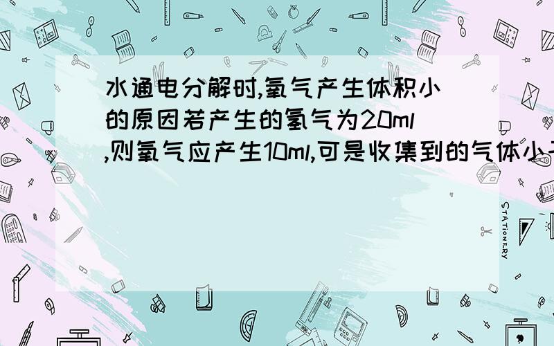 水通电分解时,氧气产生体积小的原因若产生的氢气为20ml,则氧气应产生10ml,可是收集到的气体小于10ml,则可能的原因是——?