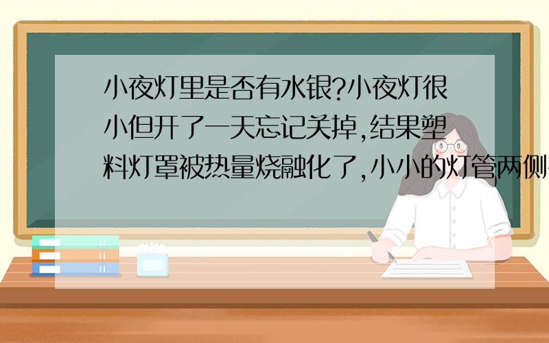 小夜灯里是否有水银?小夜灯很小但开了一天忘记关掉,结果塑料灯罩被热量烧融化了,小小的灯管两侧有一侧烧的嘿嘿的,管破了.会不会有水银溢出来或是蹦出来?吃到会不会中毒之类的?