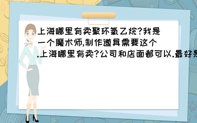 上海哪里有卖聚环氧乙烷?我是一个魔术师,制作道具需要这个.上海哪里有卖?公司和店面都可以.最好是店铺!