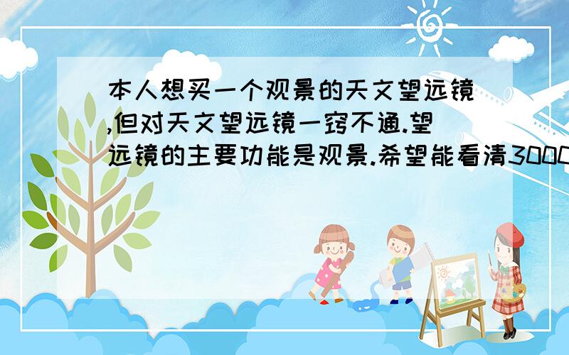 本人想买一个观景的天文望远镜,但对天文望远镜一窍不通.望远镜的主要功能是观景.希望能看清3000米以外的距离