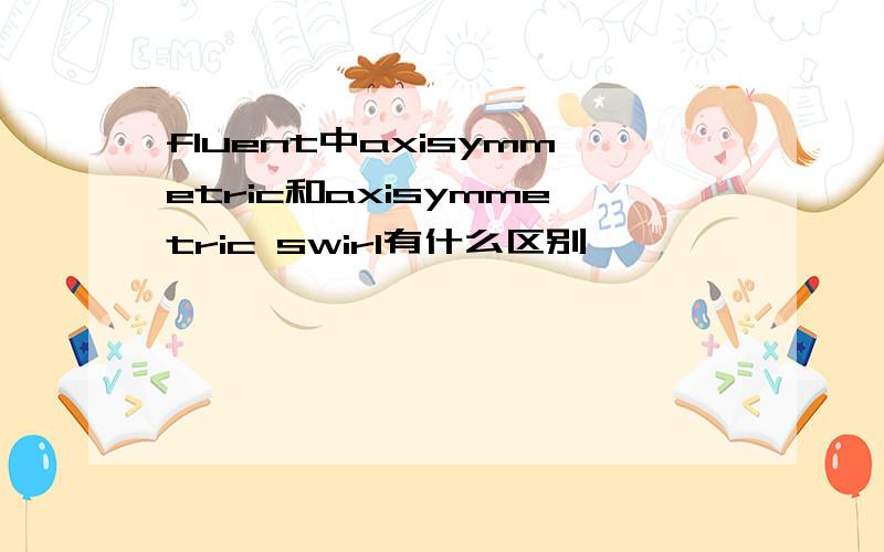 fluent中axisymmetric和axisymmetric swirl有什么区别