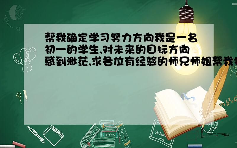 帮我确定学习努力方向我是一名初一的学生,对未来的目标方向感到渺茫,求各位有经验的师兄师姐帮我指点一下!我的各科成绩简述：比较好 83分~97分之间（满分100分）英语,很好 98分~100分之