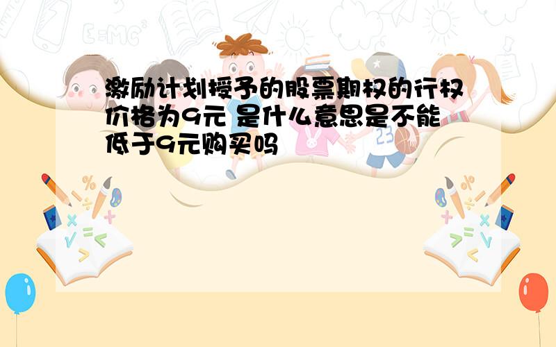 激励计划授予的股票期权的行权价格为9元 是什么意思是不能低于9元购买吗