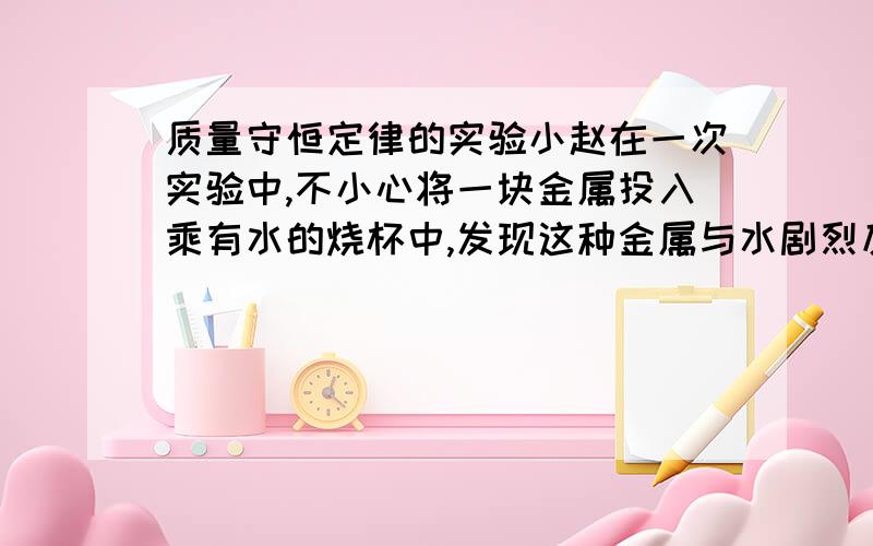 质量守恒定律的实验小赵在一次实验中,不小心将一块金属投入乘有水的烧杯中,发现这种金属与水剧烈反应,并且生成大量气体.则这种气体可能是-------------,原因----------------.