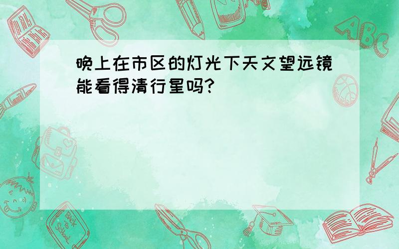 晚上在市区的灯光下天文望远镜能看得清行星吗?