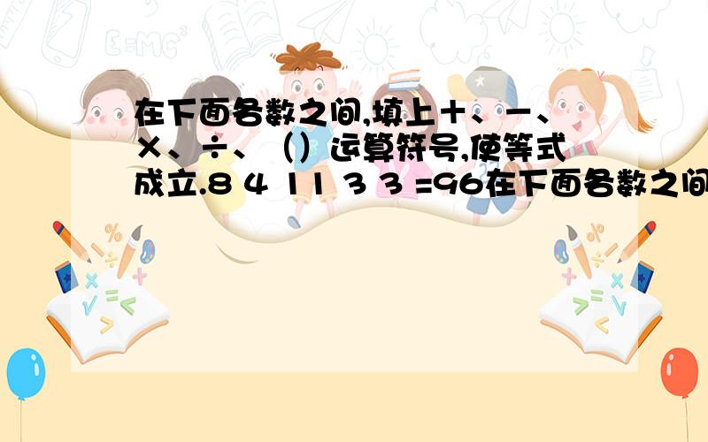 在下面各数之间,填上＋、－、×、÷、（）运算符号,使等式成立.8 4 11 3 3 =96在下面各数之间,填上＋、－、×、÷、（）运算符号,使等式成立.8 4 11 3 3 =96