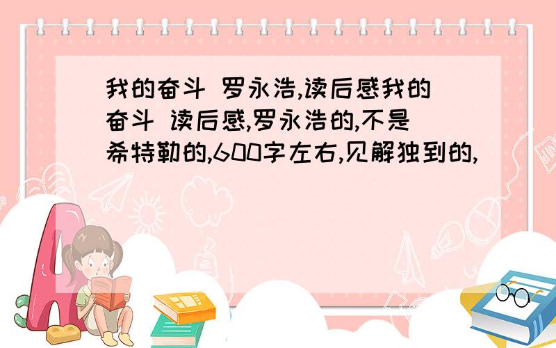 我的奋斗 罗永浩,读后感我的奋斗 读后感,罗永浩的,不是希特勒的,600字左右,见解独到的,