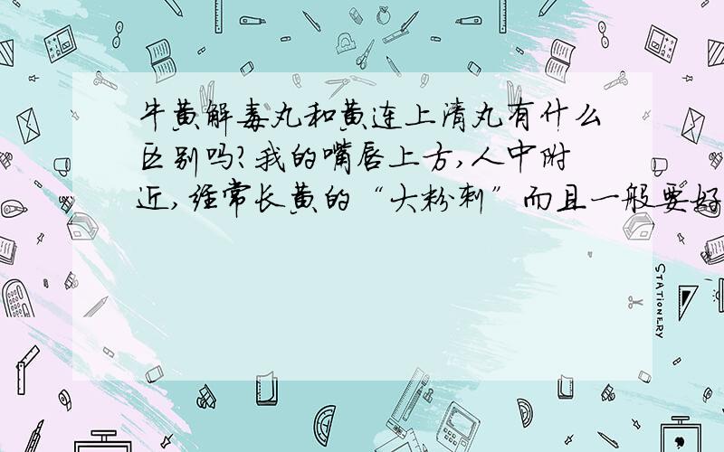 牛黄解毒丸和黄连上清丸有什么区别吗?我的嘴唇上方,人中附近,经常长黄的“大粉刺”而且一般要好几天才消,我应该怎么办?