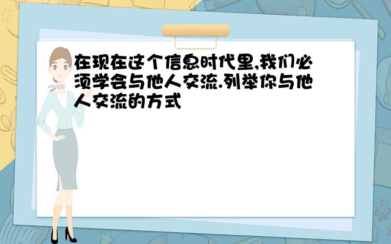 在现在这个信息时代里,我们必须学会与他人交流.列举你与他人交流的方式