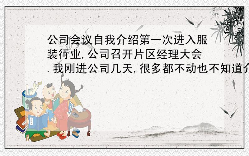 公司会议自我介绍第一次进入服装行业,公司召开片区经理大会.我刚进公司几天,很多都不动也不知道介绍什么才好.我是总经理秘书岗位,我该写什么好啊.该怎么自我介绍?