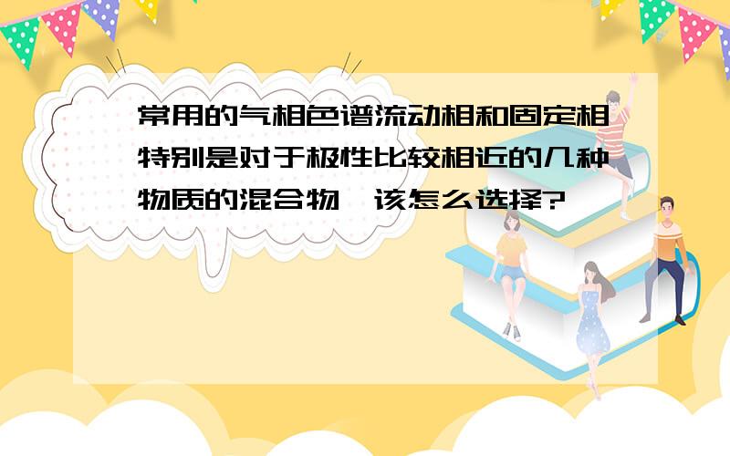 常用的气相色谱流动相和固定相特别是对于极性比较相近的几种物质的混合物,该怎么选择?