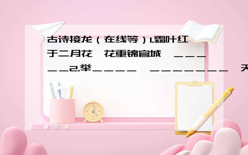 古诗接龙（在线等）1.霜叶红于二月花→花重锦官城→＿＿＿＿＿2.举＿＿＿＿→＿＿＿＿＿＿＿→天街小雨润如酥3.疑是银河落九天→天下谁人不识君→＿＿＿＿＿＿＿4.决＿＿＿＿→＿＿