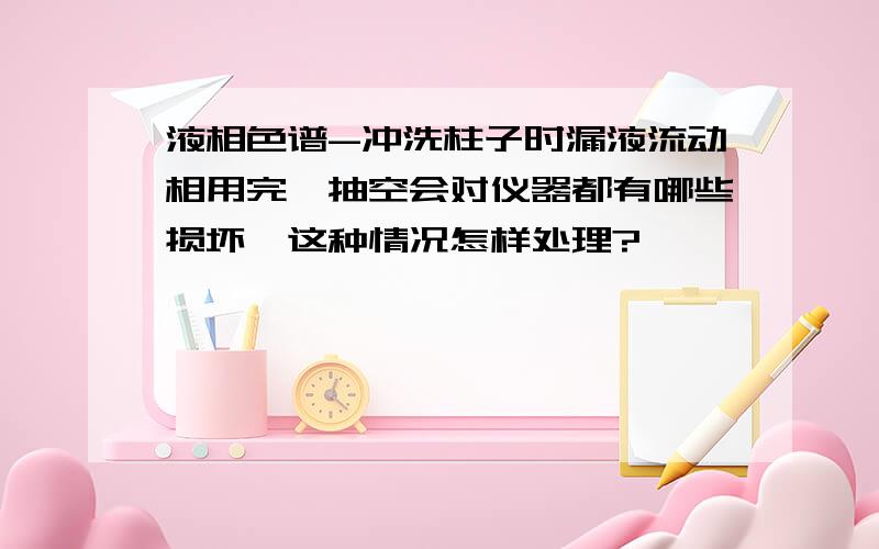 液相色谱-冲洗柱子时漏液流动相用完,抽空会对仪器都有哪些损坏,这种情况怎样处理?