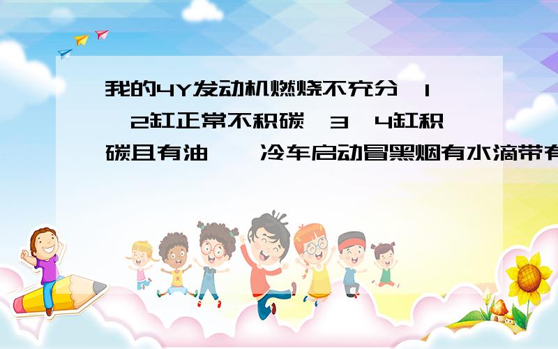 我的4Y发动机燃烧不充分,1、2缸正常不积碳,3、4缸积碳且有油渍,冷车启动冒黑烟有水滴带有炭黑色污水?