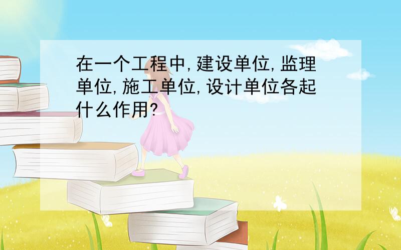 在一个工程中,建设单位,监理单位,施工单位,设计单位各起什么作用?