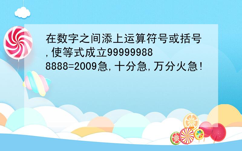 在数字之间添上运算符号或括号,使等式成立999999888888=2009急,十分急,万分火急!