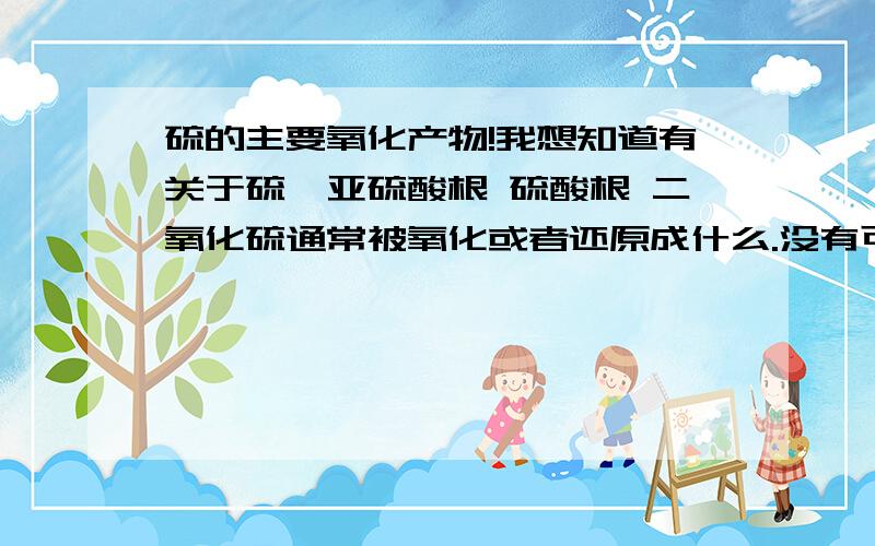 硫的主要氧化产物!我想知道有关于硫,亚硫酸根 硫酸根 二氧化硫通常被氧化或者还原成什么.没有可以不写.高中范畴的,平时看着有关硫的反应物不知道生成物写什么.