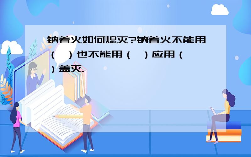 钠着火如何熄灭?钠着火不能用（ ）也不能用（ ）应用（ ）盖灭.