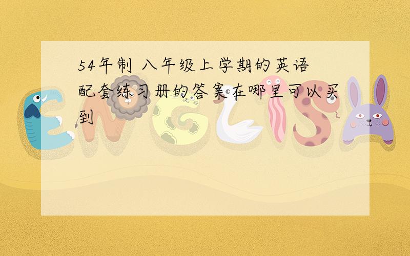 54年制 八年级上学期的英语配套练习册的答案在哪里可以买到