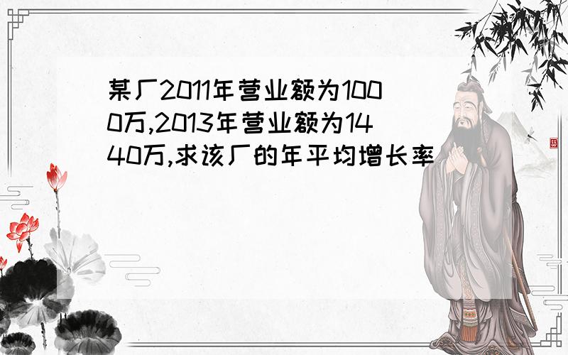 某厂2011年营业额为1000万,2013年营业额为1440万,求该厂的年平均增长率